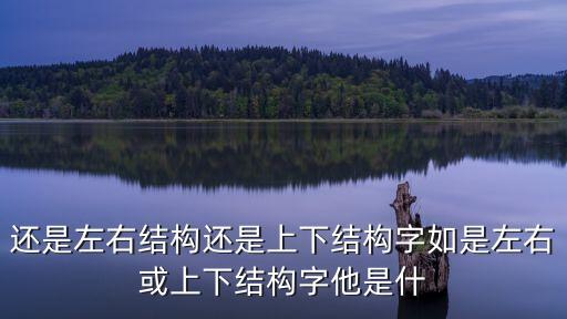 还是左右结构还是上下结构字如是左右或上下结构字他是什