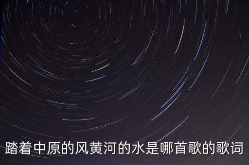 踏着中原的风黄河的水是哪首歌的歌词