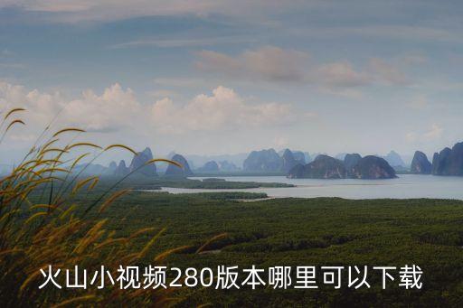 火山小视频280版本哪里可以下载