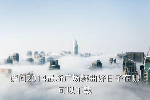请问2014最新广场舞曲好日子在哪可以下载