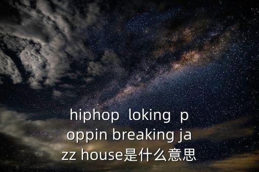hiphop  loking  poppin breaking jazz house是什么意思