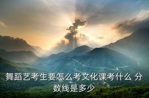 舞蹈艺考生要怎么考文化课考什么 分数线是多少