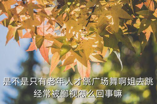 是不是只有老年人才跳广场舞啊姐去跳经常被鄙视怎么回事嘛