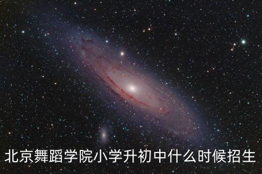 北京舞蹈学院小学升初中什么时候招生