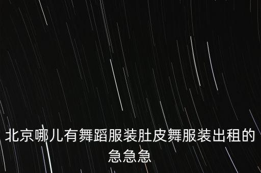 北京哪儿有舞蹈服装肚皮舞服装出租的急急急