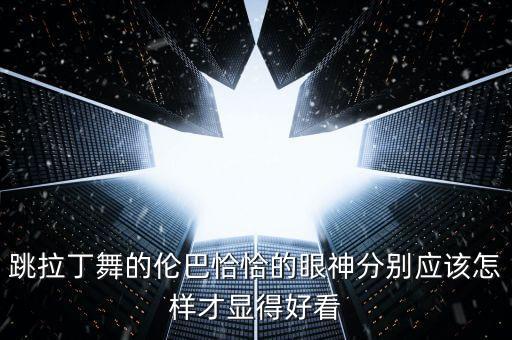 跳拉丁舞的伦巴恰恰的眼神分别应该怎样才显得好看