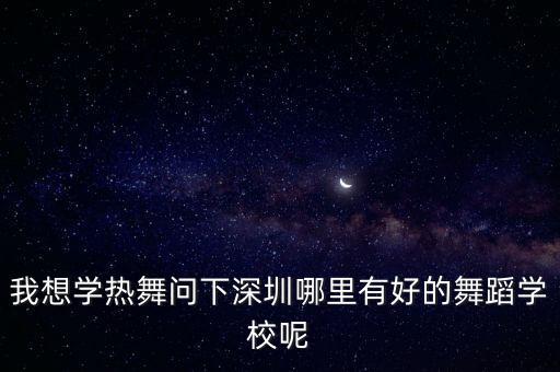 我想学热舞问下深圳哪里有好的舞蹈学校呢