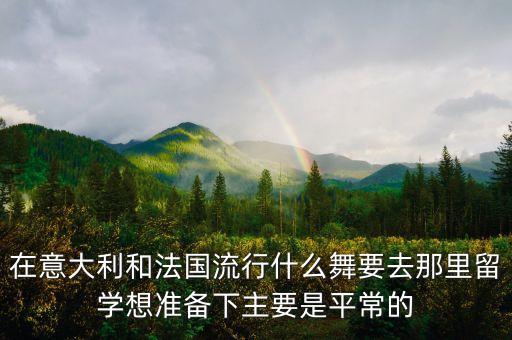 在意大利和法国流行什么舞要去那里留学想准备下主要是平常的