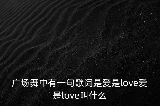 广场舞中有一句歌词是爱是love爱是love叫什么