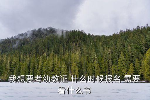 我想要考幼教证 什么时候报名 需要看什么书