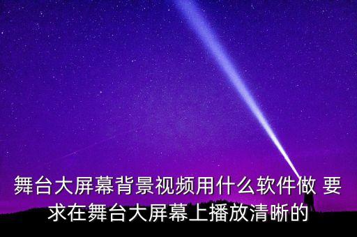 舞台演出背景视频制作，舞台大屏幕背景视频用什么软件做 要求在舞台大屏幕上播放清晰的