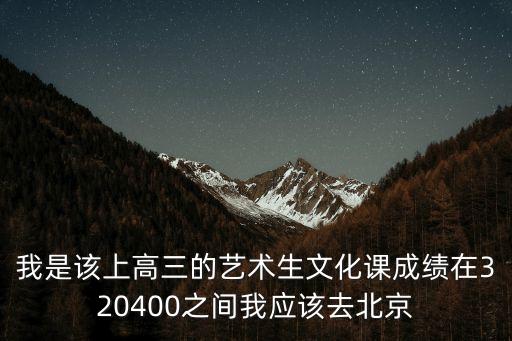 我是该上高三的艺术生文化课成绩在320400之间我应该去北京