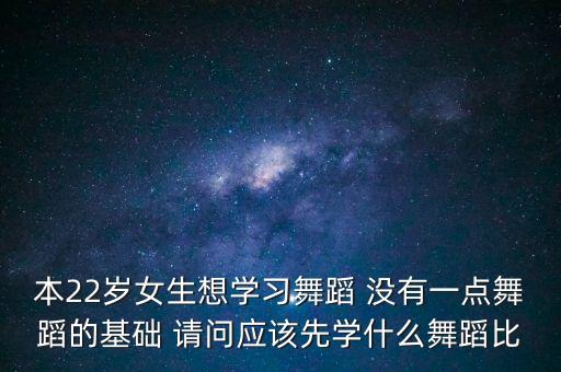 本22岁女生想学习舞蹈 没有一点舞蹈的基础 请问应该先学什么舞蹈比