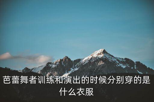 芭蕾舞者训练和演出的时候分别穿的是什么衣服