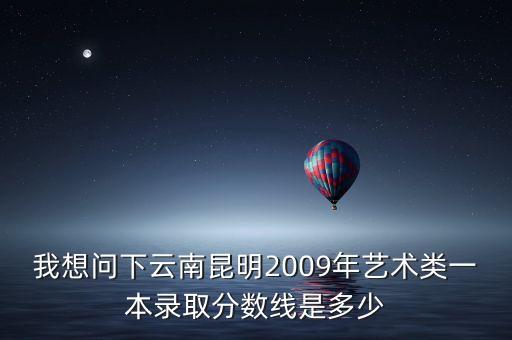 我想问下云南昆明2009年艺术类一本录取分数线是多少