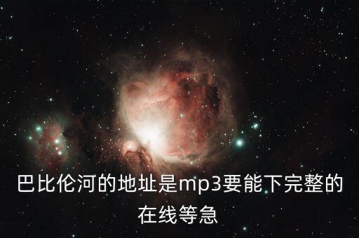 巴比伦河的地址是mp3要能下完整的在线等急