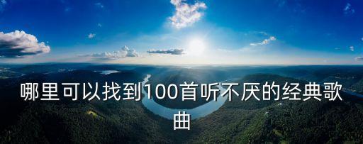 哪里可以找到100首听不厌的经典歌曲