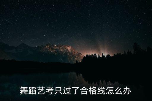 舞蹈艺考只过了合格线怎么办