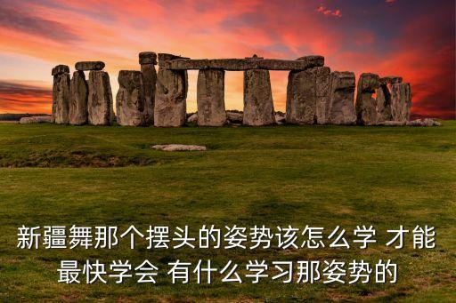 新疆舞那个摆头的姿势该怎么学 才能最快学会 有什么学习那姿势的