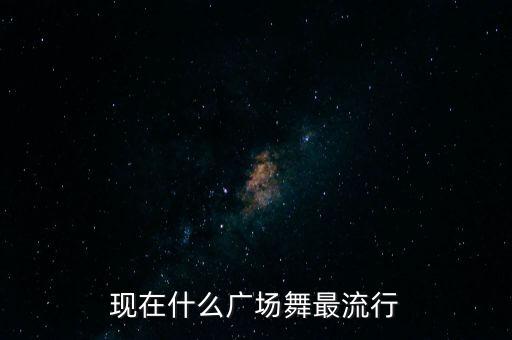 现在什么广场舞最流行