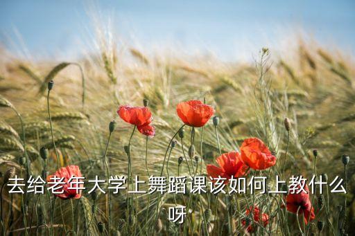 去给老年大学上舞蹈课该如何上教什么呀
