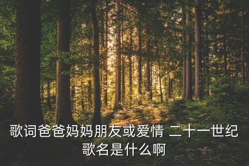 土家女儿情是什么歌曲，歌词爸爸妈妈朋友或爱情 二十一世纪歌名是什么啊