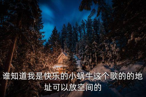 我是快乐的小蜗牛儿歌，谁知道我是快乐的小蜗牛这个歌的的地址可以放空间的