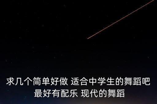 求几个简单好做 适合中学生的舞蹈吧 最好有配乐 现代的舞蹈