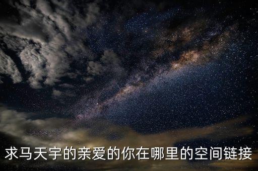 求马天宇的亲爱的你在哪里的空间链接