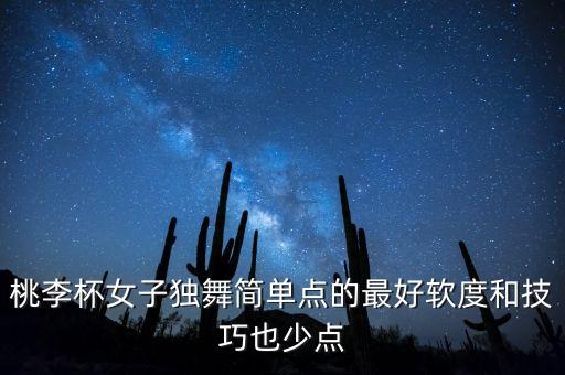 桃李杯女子独舞简单点的最好软度和技巧也少点
