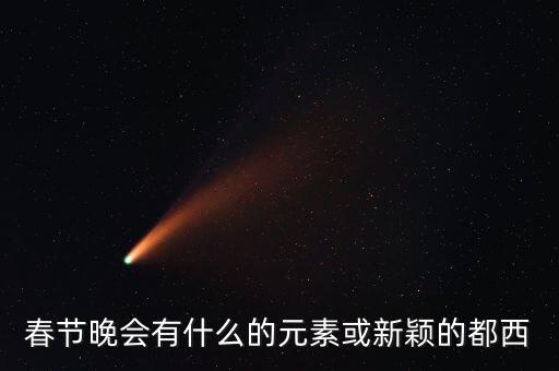 跳春舞蹈元素有哪些，春节晚会有什么的元素或新颖的都西