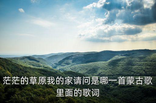 茫茫的草原我的家请问是哪一首蒙古歌里面的歌词