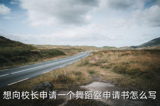 想向校长申请一个舞蹈室申请书怎么写
