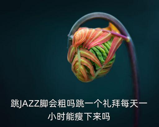 跳JAZZ脚会粗吗跳一个礼拜每天一小时能瘦下来吗