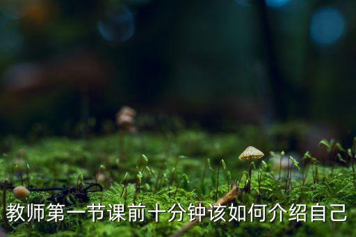 教师第一节课前十分钟该如何介绍自己