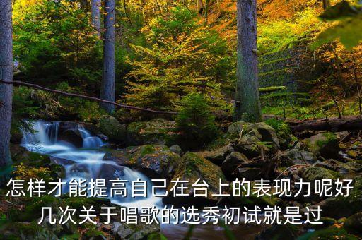 怎样才能提高自己在台上的表现力呢好几次关于唱歌的选秀初试就是过