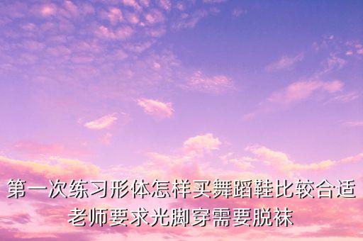 第一次练习形体怎样买舞蹈鞋比较合适老师要求光脚穿需要脱袜