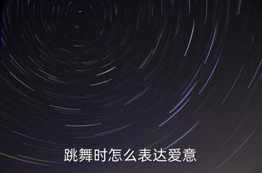 舞蹈中如何情感表达，跳舞时怎么表达爱意
