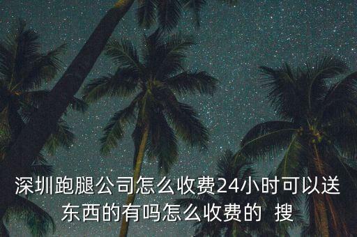深圳跑腿公司怎么收费24小时可以送东西的有吗怎么收费的  搜