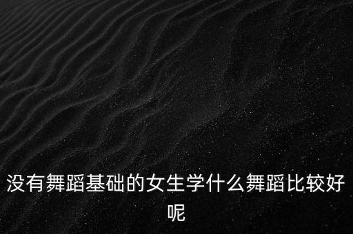 适合零基础女生跳的舞，没有舞蹈基础的女生适合跳什么舞