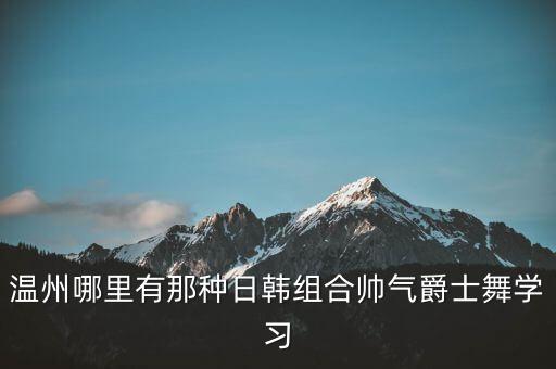 温州哪里有那种日韩组合帅气爵士舞学习