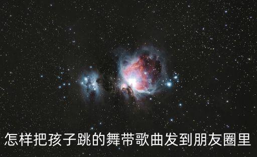 怎样把孩子跳的舞带歌曲发到朋友圈里