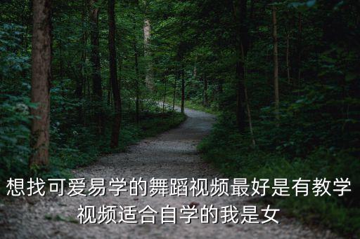 想找可爱易学的舞蹈视频最好是有教学视频适合自学的我是女