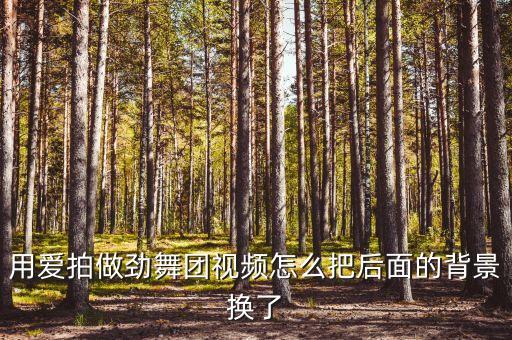 用爱拍做劲舞团视频怎么把后面的背景换了