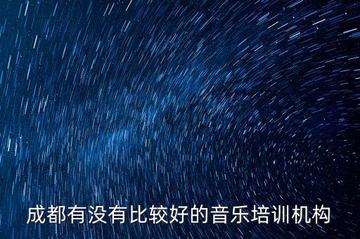 成都音乐培训机构排名前十，成都有没有比较好的音乐培训机构
