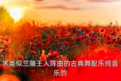 求类似兰陵王入阵曲的古典舞配乐纯音乐的