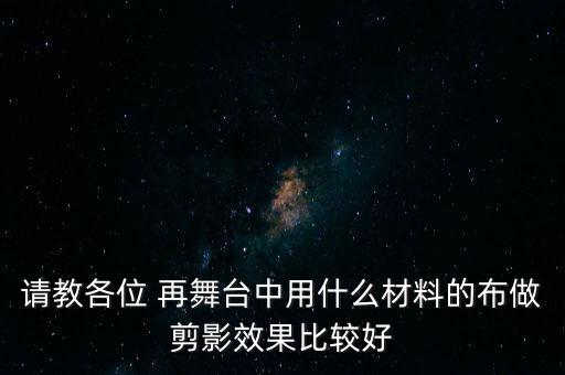 剪影舞蹈如何表演，请教各位 再舞台中用什么材料的布做剪影效果比较好