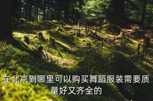 在北京到哪里可以购买舞蹈服装需要质量好又齐全的