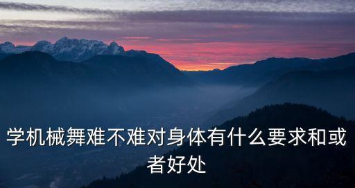 学机械舞难不难对身体有什么要求和或者好处