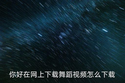 播视网的舞蹈怎么下载，你好在网上下载舞蹈视频怎么下载